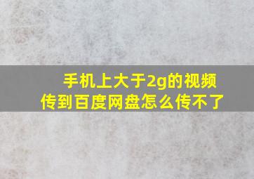 手机上大于2g的视频传到百度网盘怎么传不了