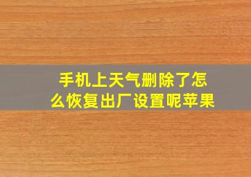 手机上天气删除了怎么恢复出厂设置呢苹果