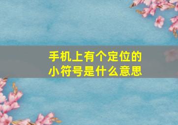 手机上有个定位的小符号是什么意思