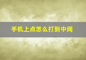 手机上点怎么打到中间