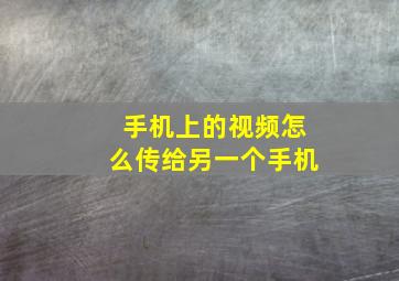 手机上的视频怎么传给另一个手机