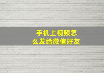 手机上视频怎么发给微信好友