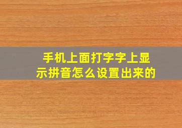 手机上面打字字上显示拼音怎么设置出来的