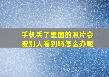 手机丢了里面的照片会被别人看到吗怎么办呢