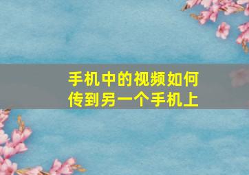 手机中的视频如何传到另一个手机上