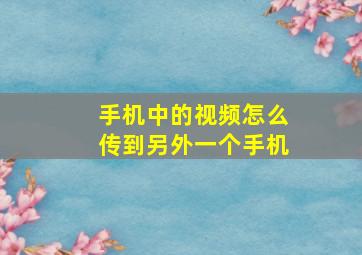 手机中的视频怎么传到另外一个手机