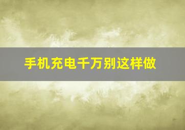 手机充电千万别这样做