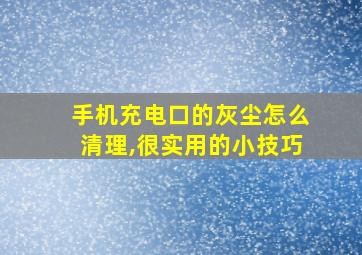 手机充电口的灰尘怎么清理,很实用的小技巧