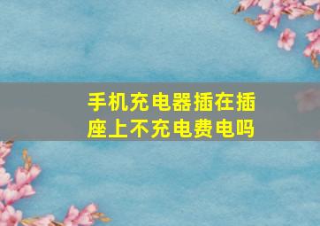 手机充电器插在插座上不充电费电吗