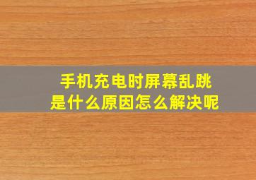 手机充电时屏幕乱跳是什么原因怎么解决呢