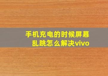 手机充电的时候屏幕乱跳怎么解决vivo