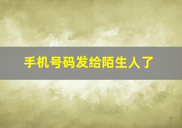 手机号码发给陌生人了