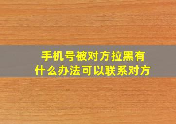 手机号被对方拉黑有什么办法可以联系对方