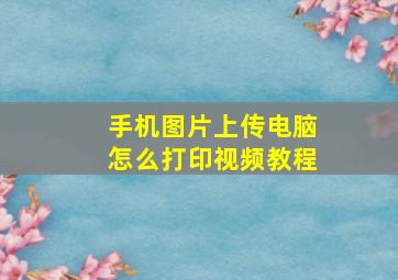 手机图片上传电脑怎么打印视频教程