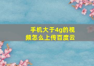 手机大于4g的视频怎么上传百度云