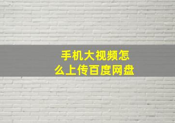 手机大视频怎么上传百度网盘