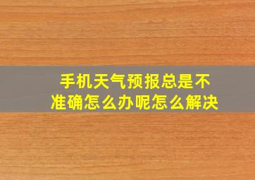 手机天气预报总是不准确怎么办呢怎么解决