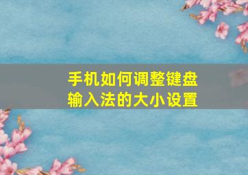 手机如何调整键盘输入法的大小设置