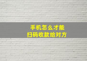 手机怎么才能扫码收款给对方