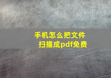 手机怎么把文件扫描成pdf免费