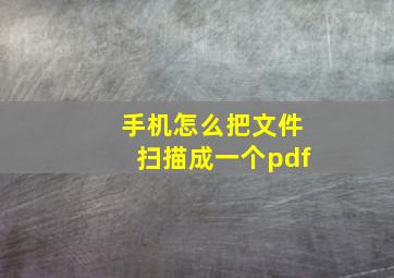 手机怎么把文件扫描成一个pdf