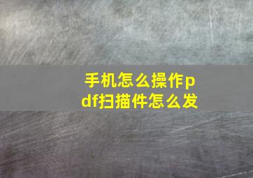 手机怎么操作pdf扫描件怎么发