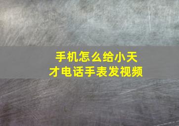 手机怎么给小天才电话手表发视频