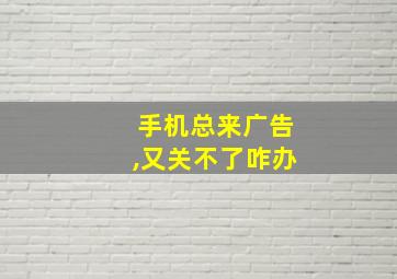 手机总来广告,又关不了咋办