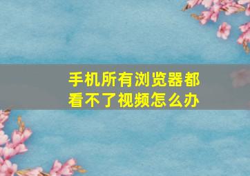 手机所有浏览器都看不了视频怎么办