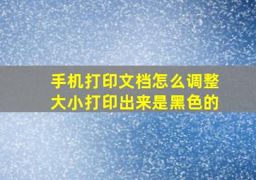 手机打印文档怎么调整大小打印出来是黑色的