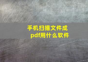 手机扫描文件成pdf用什么软件