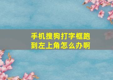 手机搜狗打字框跑到左上角怎么办啊