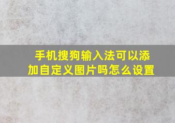 手机搜狗输入法可以添加自定义图片吗怎么设置