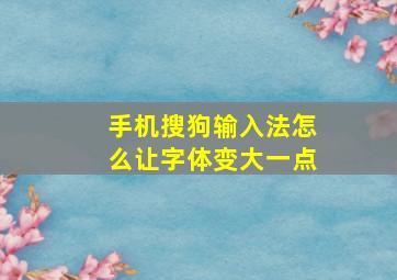 手机搜狗输入法怎么让字体变大一点