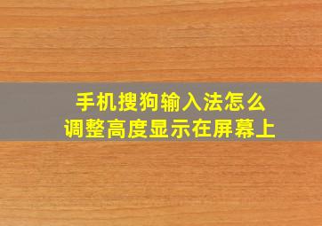 手机搜狗输入法怎么调整高度显示在屏幕上