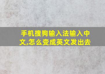 手机搜狗输入法输入中文,怎么变成英文发出去