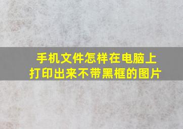 手机文件怎样在电脑上打印出来不带黑框的图片