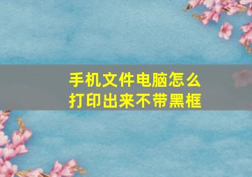 手机文件电脑怎么打印出来不带黑框