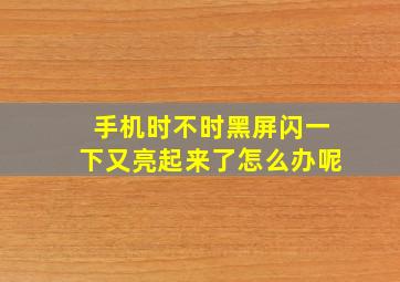 手机时不时黑屏闪一下又亮起来了怎么办呢