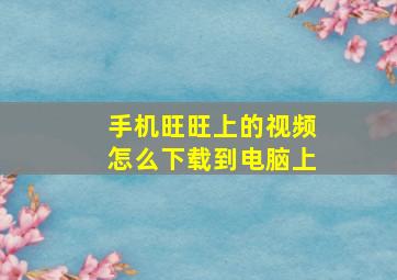 手机旺旺上的视频怎么下载到电脑上