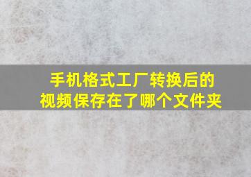 手机格式工厂转换后的视频保存在了哪个文件夹