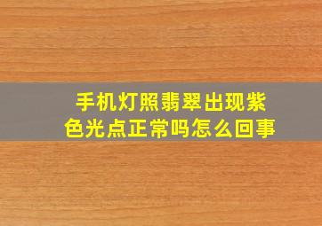 手机灯照翡翠出现紫色光点正常吗怎么回事