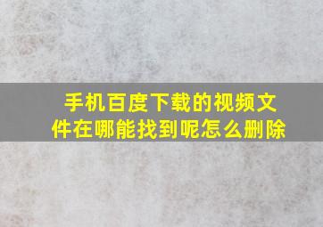 手机百度下载的视频文件在哪能找到呢怎么删除