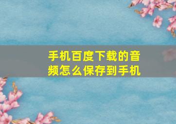 手机百度下载的音频怎么保存到手机