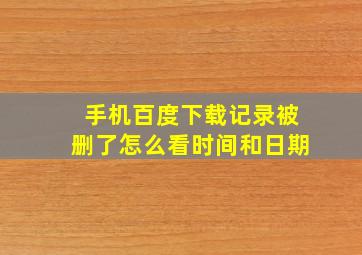 手机百度下载记录被删了怎么看时间和日期