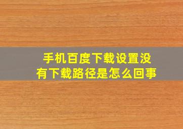 手机百度下载设置没有下载路径是怎么回事