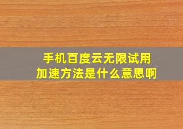 手机百度云无限试用加速方法是什么意思啊