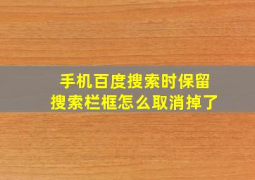 手机百度搜索时保留搜索栏框怎么取消掉了