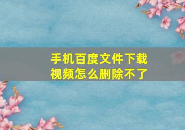 手机百度文件下载视频怎么删除不了