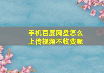 手机百度网盘怎么上传视频不收费呢